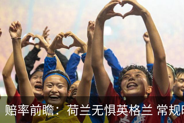 赔率前瞻：荷兰无惧英格兰 常规时间有望不败
